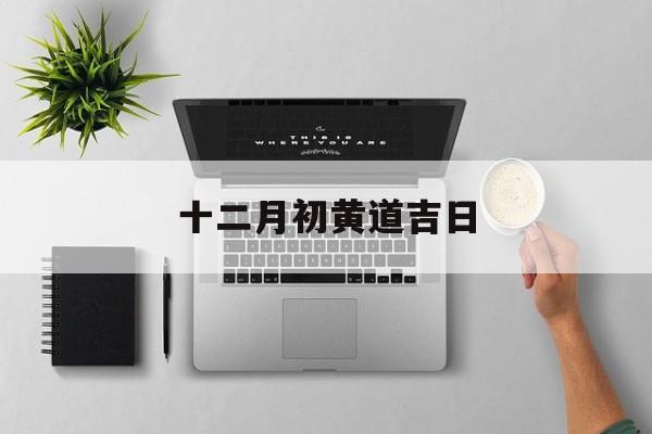 十二月初黄道吉日,12月初哪天日子好