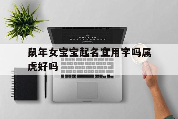 关于鼠年女宝宝起名宜用字吗属虎好吗的信息