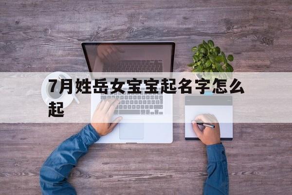 7月姓岳女宝宝起名字怎么起,7月姓岳女宝宝起名字怎么起好