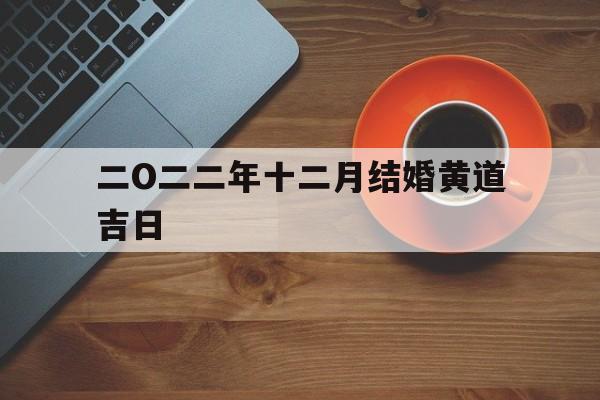二O二二年十二月结婚黄道吉日,2022年12月份结婚黄道吉日哪几天