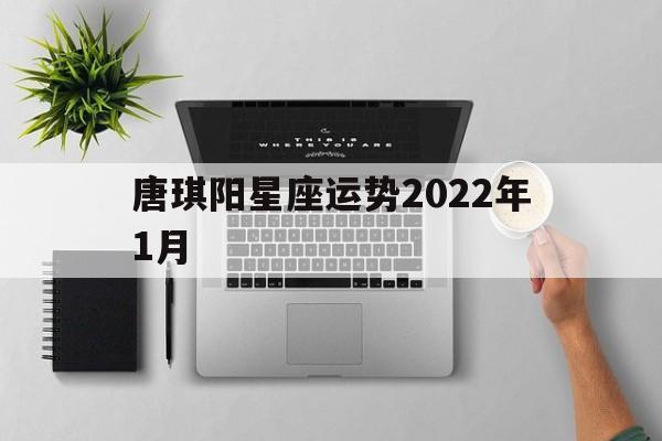 唐琪阳星座运势2022年1月,唐绮阳2021年12星座上半年运势