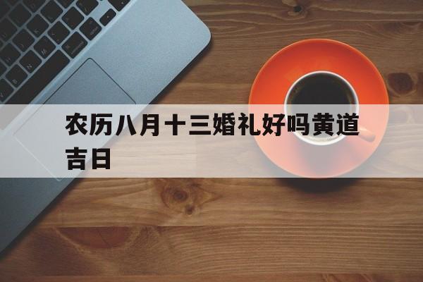 农历八月十三婚礼好吗黄道吉日,2021年农历8月13适合结婚吗