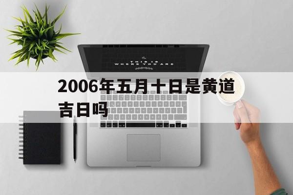 2006年五月十日是黄道吉日吗,2006年五月十日是黄道吉日吗对吗