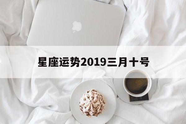 星座运势2019三月十号,2021年3月10日12星座运势