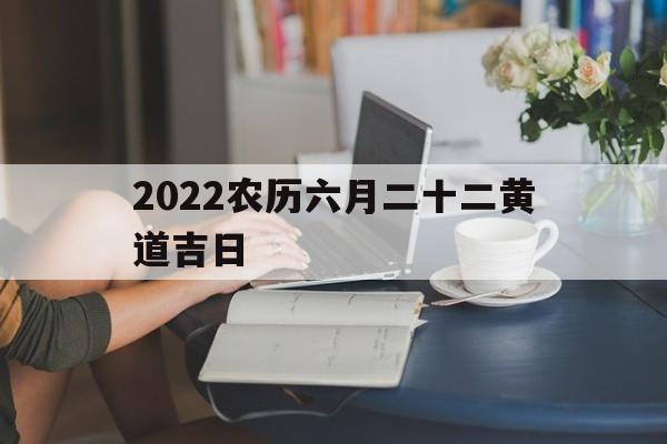 2022农历六月二十二黄道吉日,2021年农历六月二十二是吉日吗