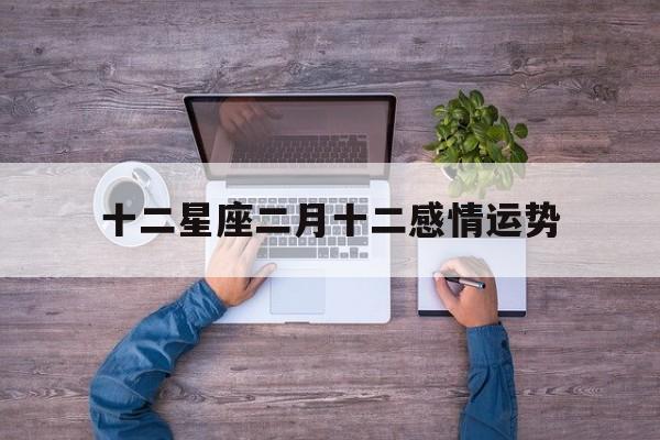 十二星座二月十二感情运势,2021年2月12日12星座运势