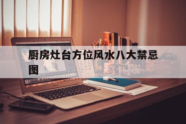 厨房灶台方位风水八大禁忌图,厨房灶台风水朝向及禁忌有哪些