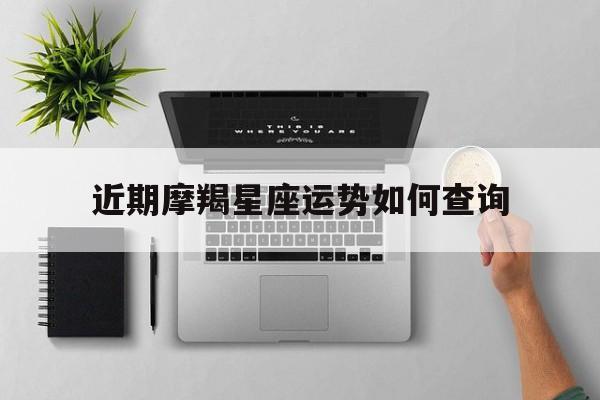 近期摩羯星座运势如何查询,摩羯星座运势2021年运程