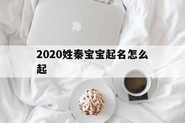 2020姓秦宝宝起名怎么起,2020姓秦宝宝起名怎么起好听