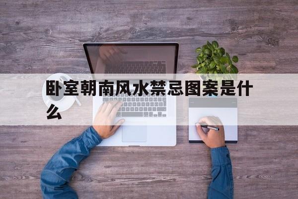 卧室朝南风水禁忌图案是什么,卧室朝南风水禁忌图案是什么样的