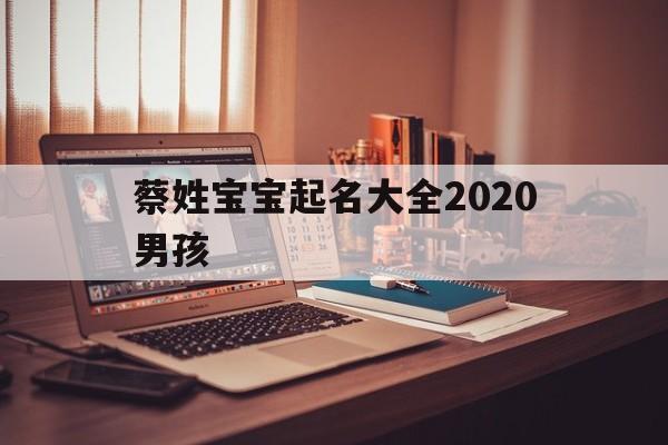 蔡姓宝宝起名大全2020男孩,蔡姓宝宝起名大全2020男孩子