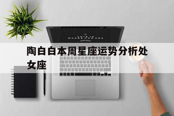 陶白白本周星座运势分析处女座,陶白白最新一周星座运势处女座