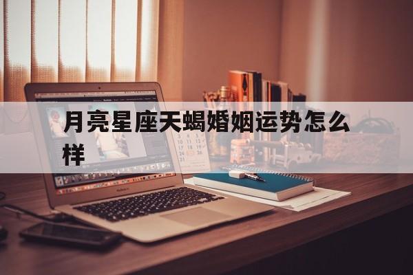 月亮星座天蝎婚姻运势怎么样,月亮星座天蝎座的男人婚姻