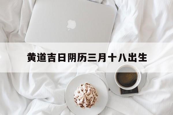 黄道吉日阴历三月十八出生,2021年阴历三月十八生孩子好吗