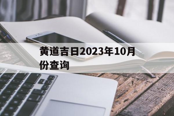 黄道吉日2023年10月份查询,黄道吉日2023年10月份查询理发