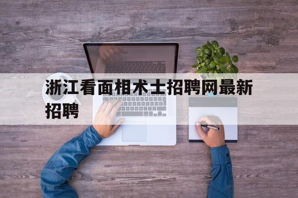 浙江看面相术士招聘网最新招聘,杭州看面相