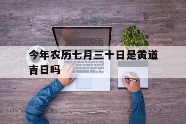 今年农历七月三十日是黄道吉日吗,今年农历七月三十日是黄道吉日吗为什么