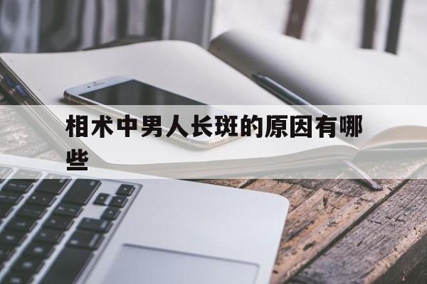 相术中男人长斑的原因有哪些,男人长斑是怎么回事