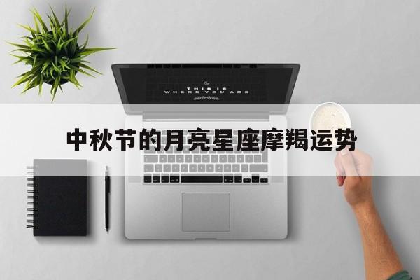 中秋节的月亮星座摩羯运势,摩羯座最准确的月亮星座查询