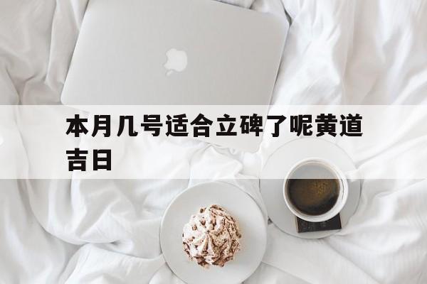 本月几号适合立碑了呢黄道吉日,本月几号适合立碑了呢黄道吉日是哪天