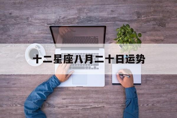 十二星座八月二十日运势,阳历八月二十星座