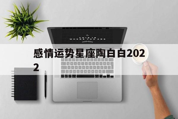感情运势星座陶白白2022,陶白白星座本周运势83196