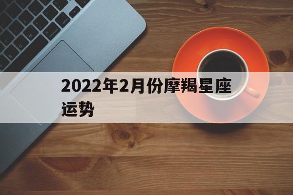 2022年2月份摩羯星座运势,2022年2月份摩羯星座运势详解