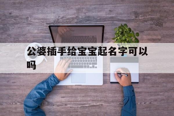 公婆插手给宝宝起名字可以吗,公婆插手给宝宝起名字可以吗怎么办