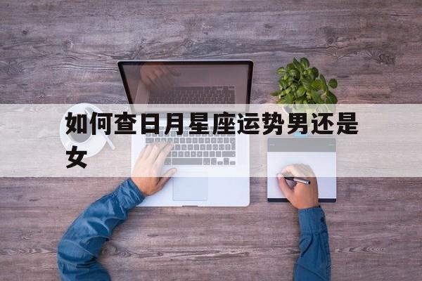 如何查日月星座运势男还是女,如何查日月星座运势男还是女呢