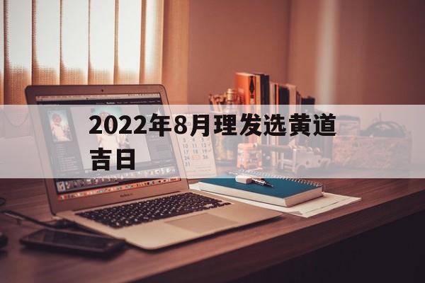2022年8月理发选黄道吉日,黄道吉日2021年8月份理发黄道吉日查询