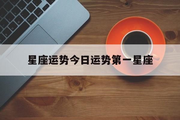 星座运势今日运势第一星座,星座运势查询_今日运势查询_每日星座