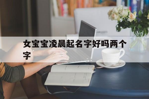 女宝宝凌晨起名字好吗两个字,凌晨出生的女孩名