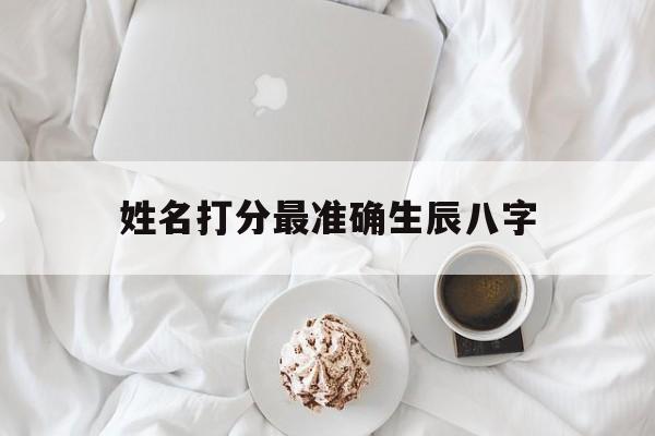 姓名打分最准确生辰八字,姓名测试打分生辰八