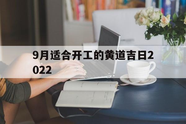 9月适合开工的黄道吉日2022,9月适合开工的黄道吉日