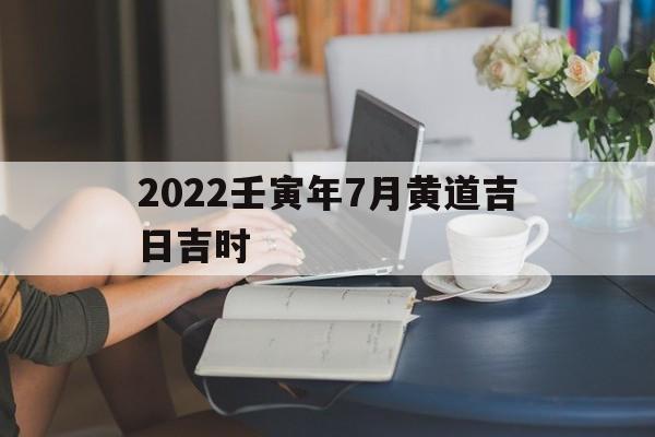 2022壬寅年7月黄道吉日吉时的简单介绍