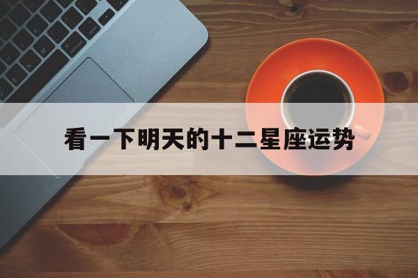 看一下明天的十二星座运势,帮我播放描写十二星座明日运势