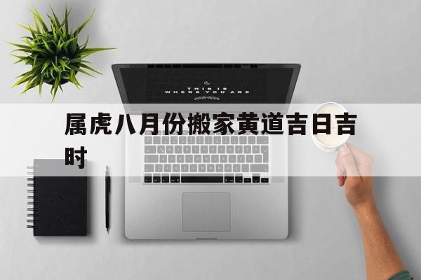 属虎八月份搬家黄道吉日吉时,属虎八月份搬家黄道吉日吉时是几点