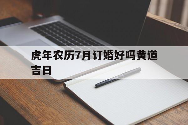 虎年农历7月订婚好吗黄道吉日,农历七月宜订婚的日子