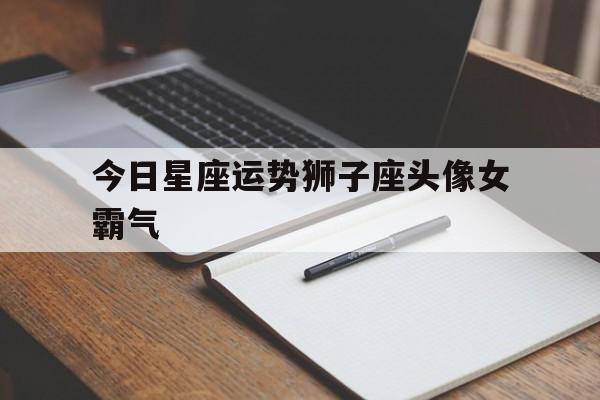 今日星座运势狮子座头像女霸气,今日狮孑座运势