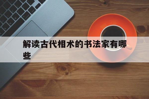 解读古代相术的书法家有哪些,解读古代相术的书法家有哪些名字