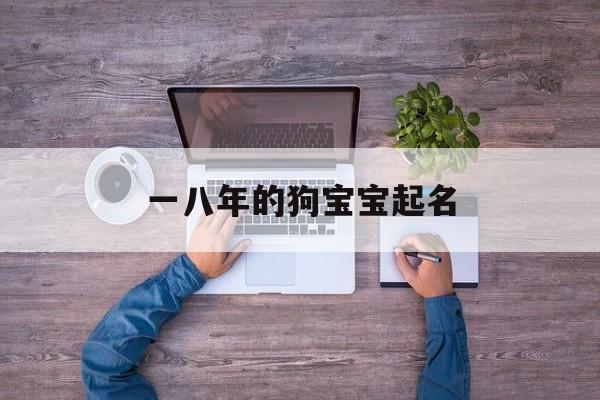 一八年的狗宝宝起名,一八年的狗宝宝起名大全
