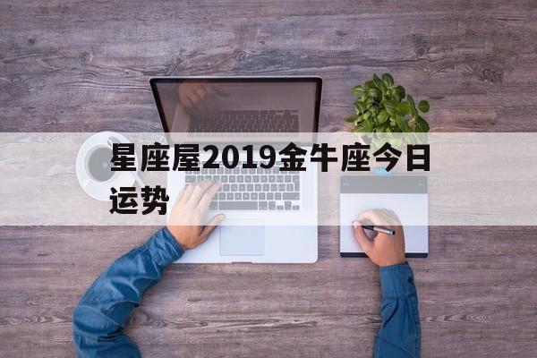 星座屋2019金牛座今日运势,2021年金牛座今日运势查询