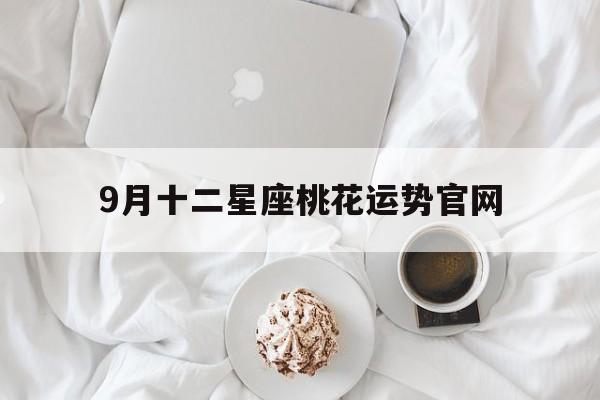 9月十二星座桃花运势官网,星吧2021年十二星座九月运势
