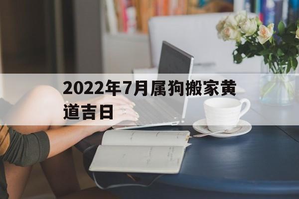 2022年7月属狗搬家黄道吉日,2021年7月属狗入宅最吉利好日子