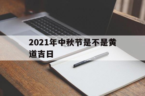 2021年中秋节是不是黄道吉日,2021中秋节日子好不好