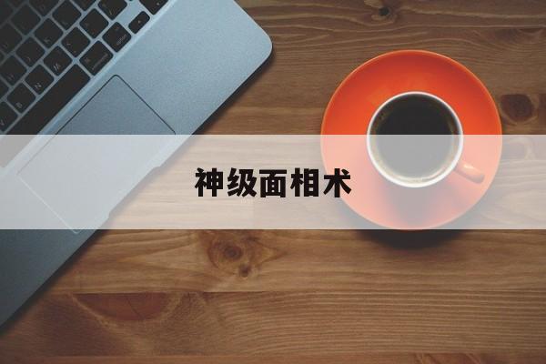 神级面相术,神准的面相看面相最准的绝招