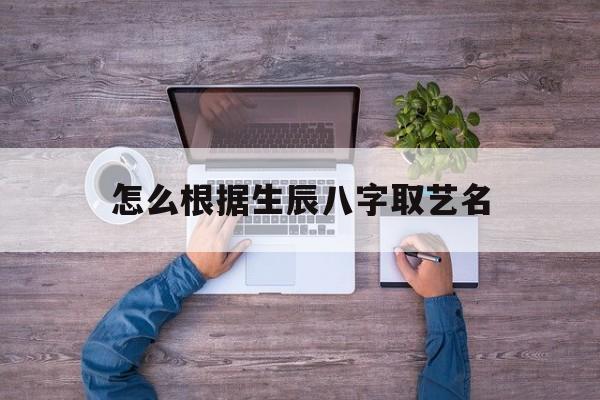 怎么根据生辰八字取艺名,根据生辰八字起艺名