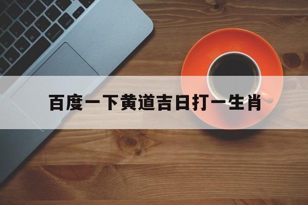 百度一下黄道吉日打一生肖,黄道吉日打一小动物