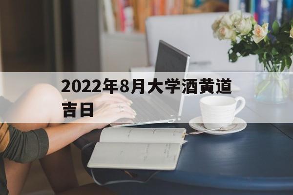 2022年8月大学酒黄道吉日,办大学酒席8月份哪天好
