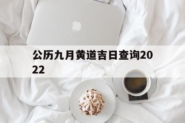 公历九月黄道吉日查询2022,公历九月黄道吉日查询2022年8月